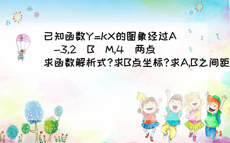 已知函数Y=KX的图象经过A(-3,2)B(M,4)两点求函数解析式?求B点坐标?求A,B之间距离