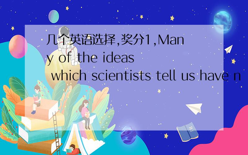 几个英语选择,奖分1,Many of the ideas which scientists tell us have n