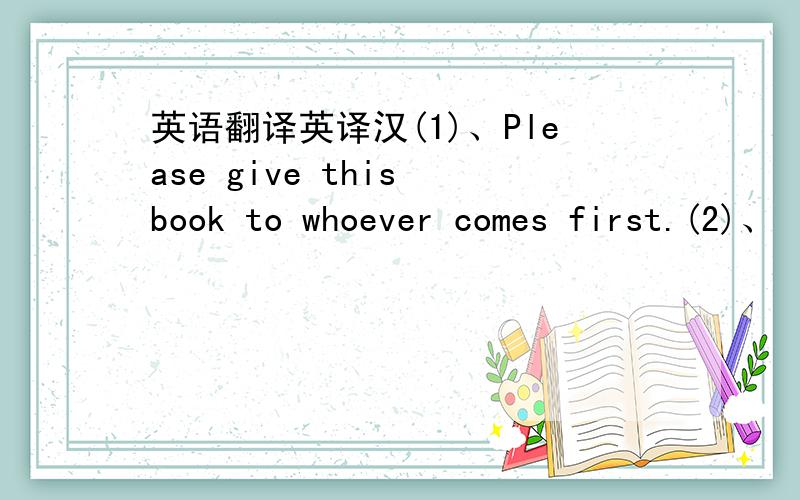 英语翻译英译汉(1)、Please give this book to whoever comes first.(2)、