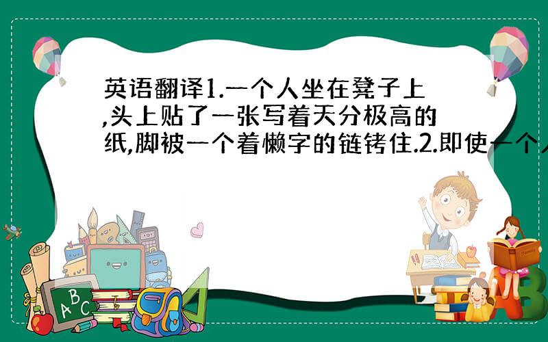 英语翻译1.一个人坐在凳子上,头上贴了一张写着天分极高的纸,脚被一个着懒字的链铐住.2.即使一个人天分再高,如果不艰苦操