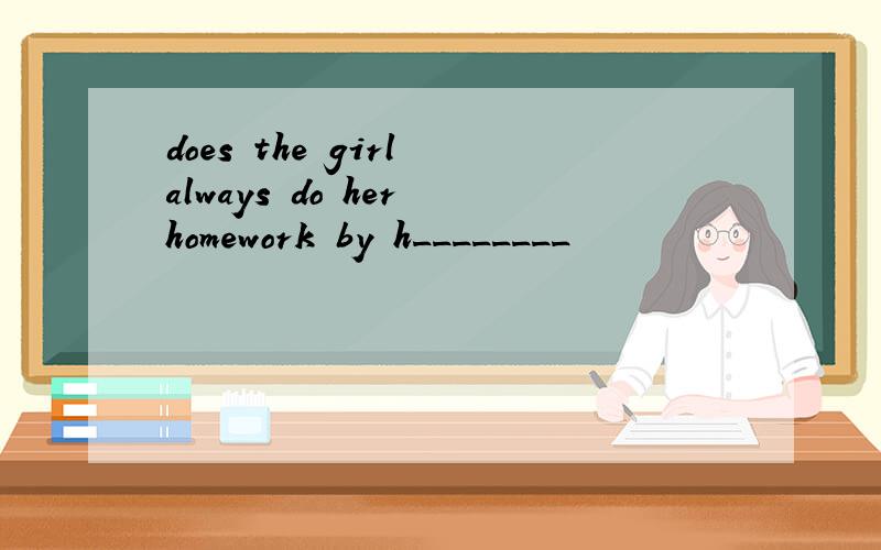 does the girl always do her homework by h________