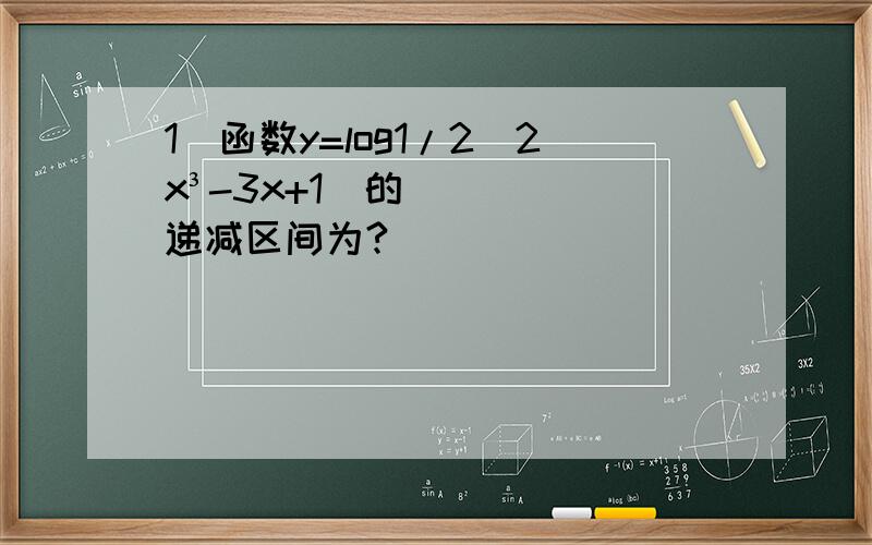 1）函数y=log1/2(2x³-3x+1)的递减区间为?