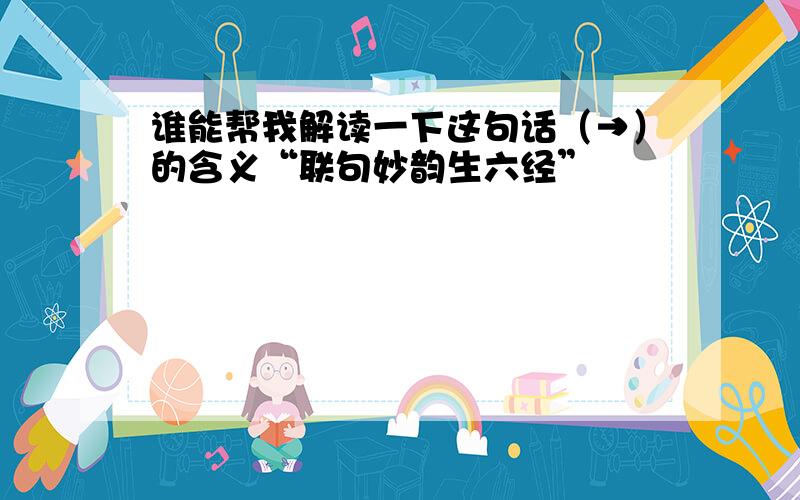 谁能帮我解读一下这句话（→）的含义“联句妙韵生六经”