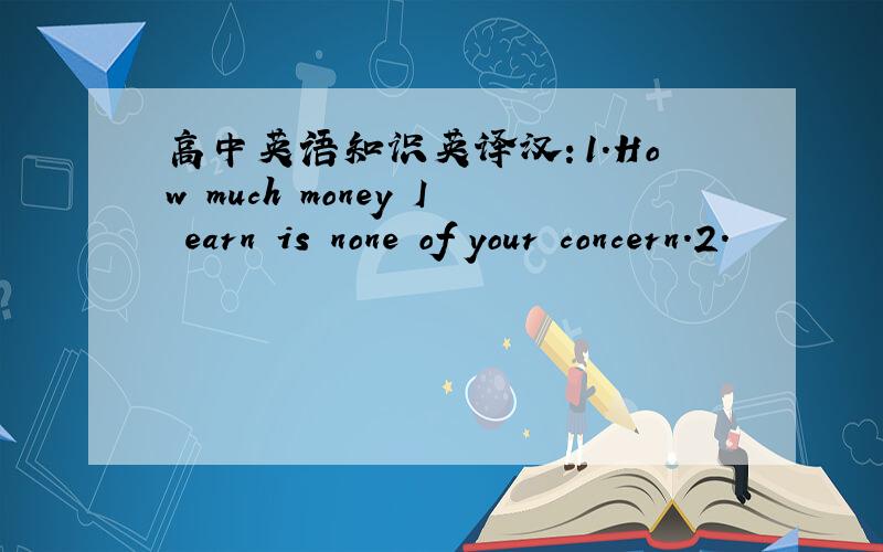 高中英语知识英译汉：1.How much money I earn is none of your concern.2.