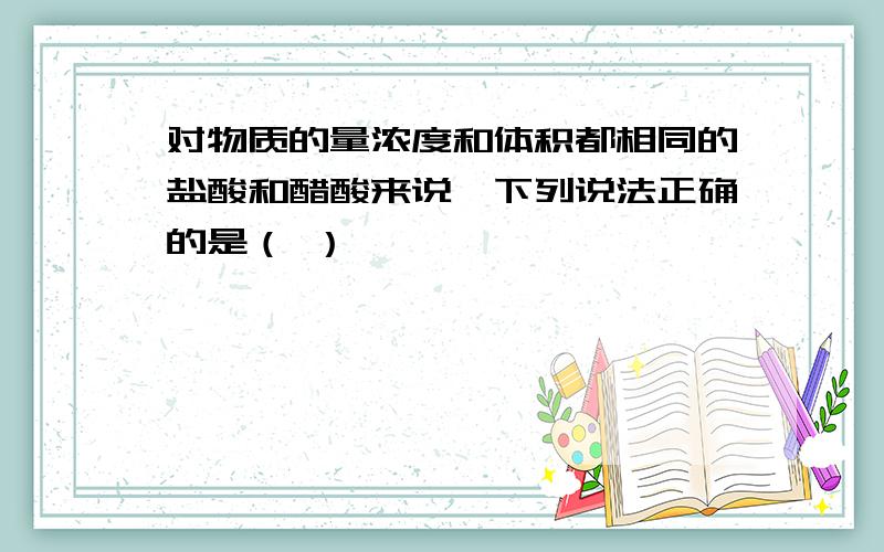 对物质的量浓度和体积都相同的盐酸和醋酸来说,下列说法正确的是（ ）