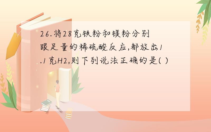 26.将28克铁粉和镁粉分别跟足量的稀硫酸反应,都放出1.1克H2,则下列说法正确的是( )