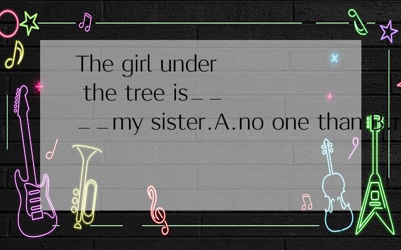 The girl under the tree is____my sister.A.no one than B.no o