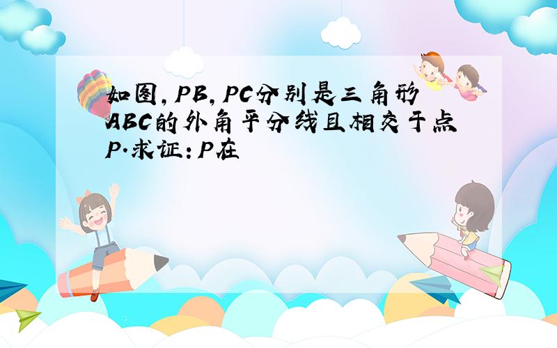 如图,PB,PC分别是三角形ABC的外角平分线且相交于点P.求证：P在