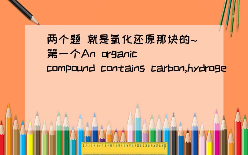 两个题 就是氧化还原那块的~第一个An organic compound contains carbon,hydroge