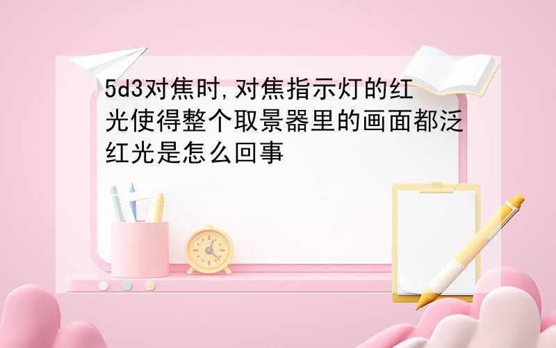 5d3对焦时,对焦指示灯的红光使得整个取景器里的画面都泛红光是怎么回事