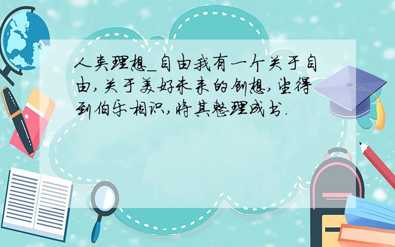 人类理想_自由我有一个关于自由,关于美好未来的创想,望得到伯乐相识,将其整理成书.