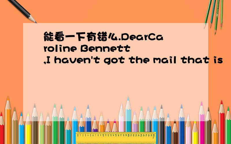 能看一下有错么.DearCaroline Bennett,I haven't got the mail that is