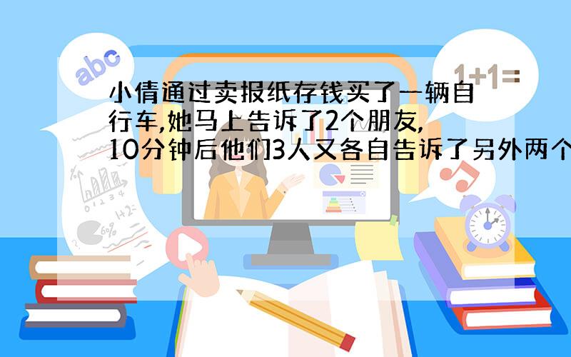 小倩通过卖报纸存钱买了一辆自行车,她马上告诉了2个朋友,10分钟后他们3人又各自告诉了另外两个朋友.再