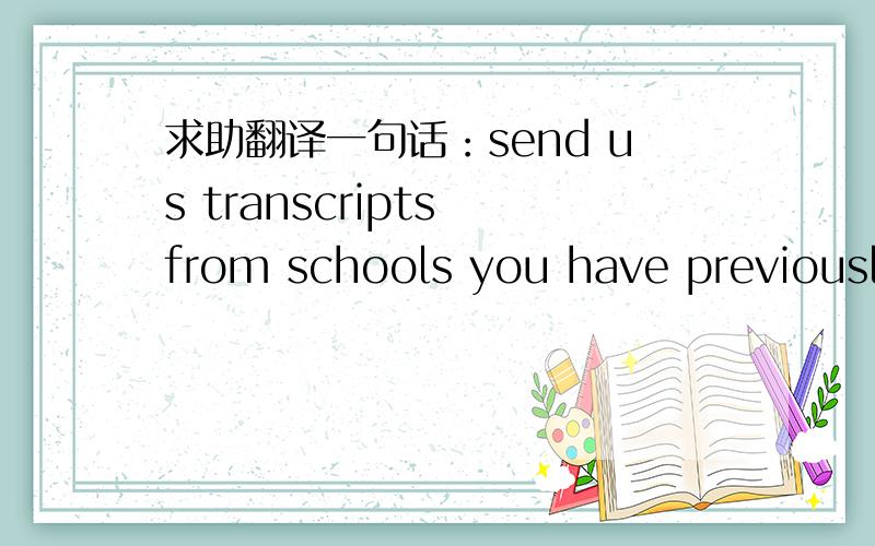 求助翻译一句话：send us transcripts from schools you have previously