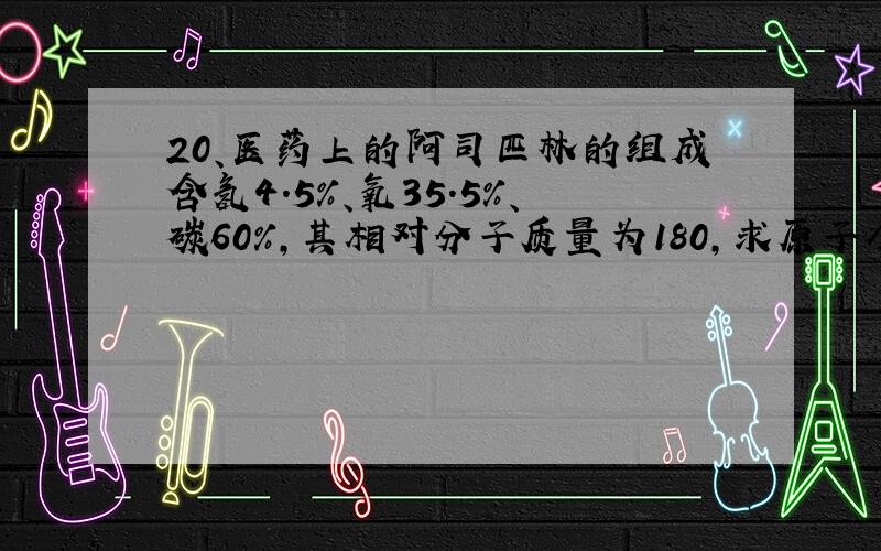 20、医药上的阿司匹林的组成含氢4.5%、氧35.5%、碳60%,其相对分子质量为180,求原子个数比