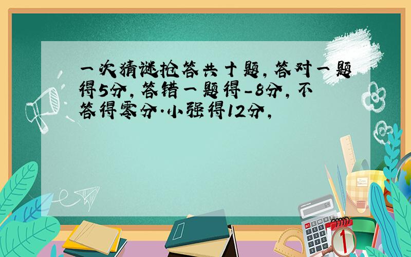 一次猜谜抢答共十题,答对一题得5分,答错一题得-8分,不答得零分.小强得12分,