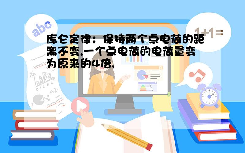 库仑定律：保持两个点电荷的距离不变,一个点电荷的电荷量变为原来的4倍,