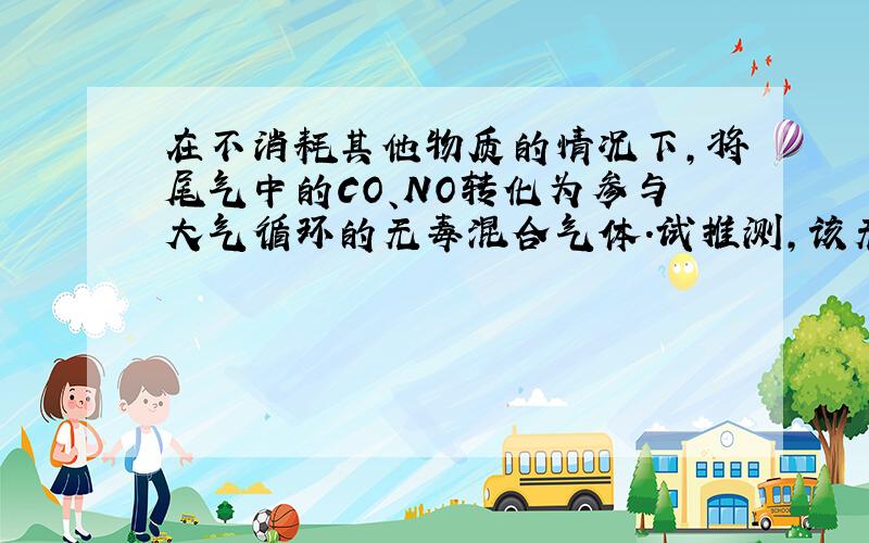 在不消耗其他物质的情况下,将尾气中的CO、NO转化为参与大气循环的无毒混合气体.试推测,该无毒混合气体