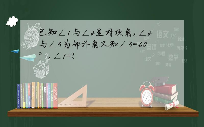 已知∠1与∠2是对顶角,∠2与∠3为邻补角又知∠3=60°,∠1=?