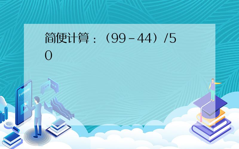 简便计算：（99-44）/50