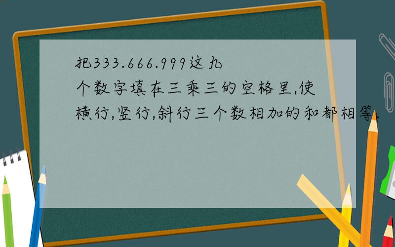 把333.666.999这九个数字填在三乘三的空格里,使横行,竖行,斜行三个数相加的和都相等.