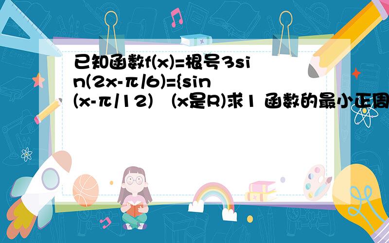 已知函数f(x)=根号3sin(2x-π/6)={sin(x-π/12)²(x是R)求1 函数的最小正周期 对