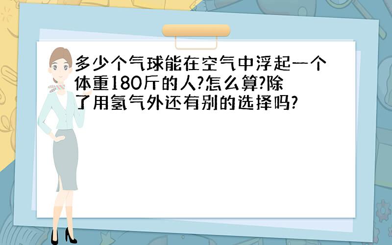 多少个气球能在空气中浮起一个体重180斤的人?怎么算?除了用氢气外还有别的选择吗?