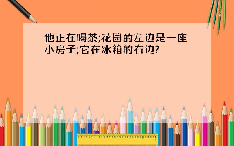 他正在喝茶;花园的左边是一座小房子;它在冰箱的右边?