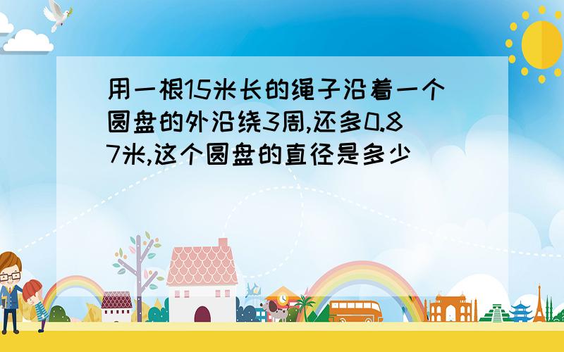 用一根15米长的绳子沿着一个圆盘的外沿绕3周,还多0.87米,这个圆盘的直径是多少