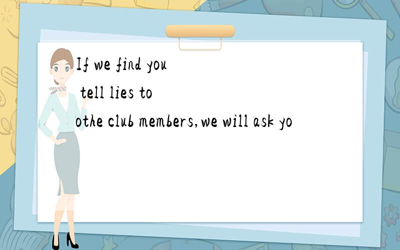 If we find you tell lies to othe club members,we will ask yo