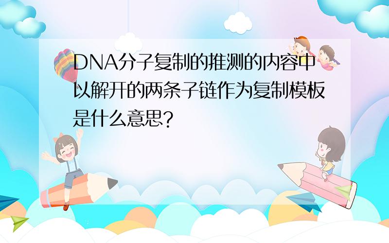 DNA分子复制的推测的内容中以解开的两条子链作为复制模板是什么意思?