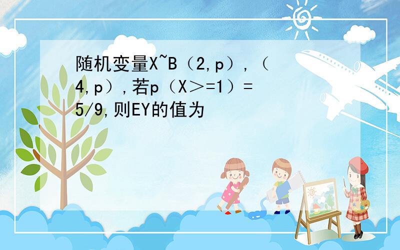 随机变量X~B（2,p）,（4,p）,若p（X＞=1）=5/9,则EY的值为