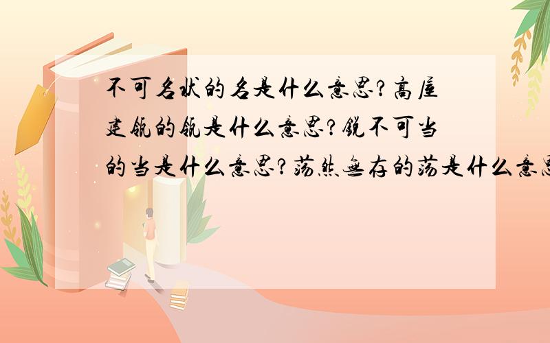 不可名状的名是什么意思?高屋建瓴的瓴是什么意思?锐不可当的当是什么意思?荡然无存的荡是什么意思?求答案