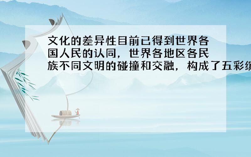 文化的差异性目前已得到世界各国人民的认同，世界各地区各民族不同文明的碰撞和交融，构成了五彩缤纷的世界文明。“欲求超胜，必