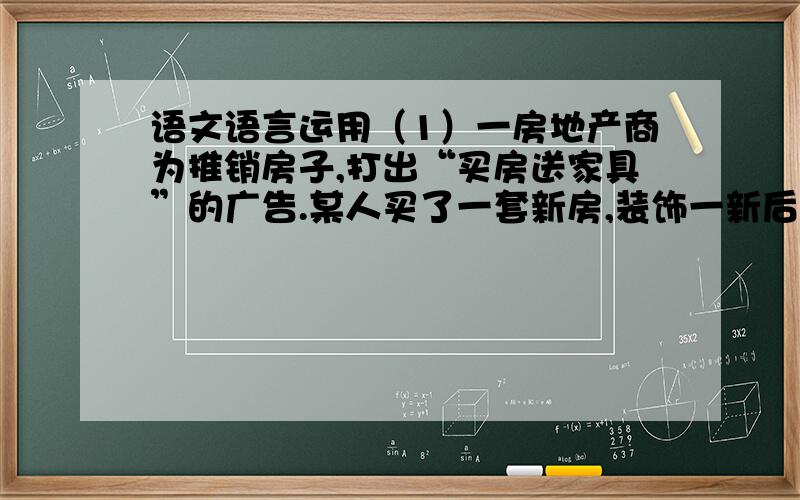 语文语言运用（1）一房地产商为推销房子,打出“买房送家具”的广告.某人买了一套新房,装饰一新后去领家具.房地产商问: