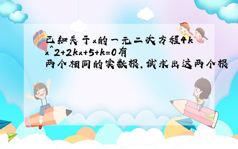 已知关于x的一元二次方程4kx^2+2kx+5+k=0有两个相同的实数根,试求出这两个根