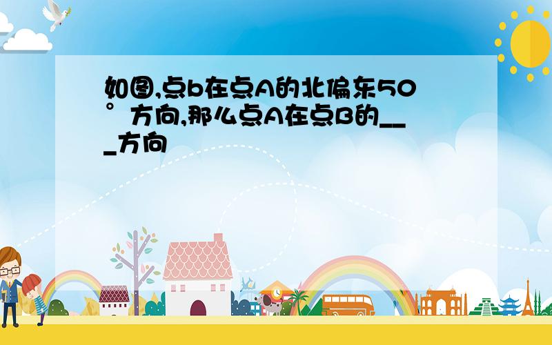 如图,点b在点A的北偏东50°方向,那么点A在点B的___方向