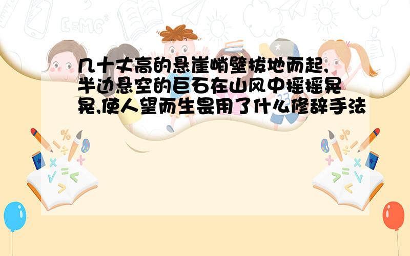 几十丈高的悬崖峭壁拔地而起,半边悬空的巨石在山风中摇摇晃晃,使人望而生畏用了什么修辞手法