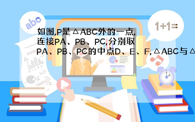 如图,P是△ABC外的一点,连接PA、PB、PC,分别取PA、PB、PC的中点D、E、F,△ABC与△DEF相似吗?为什