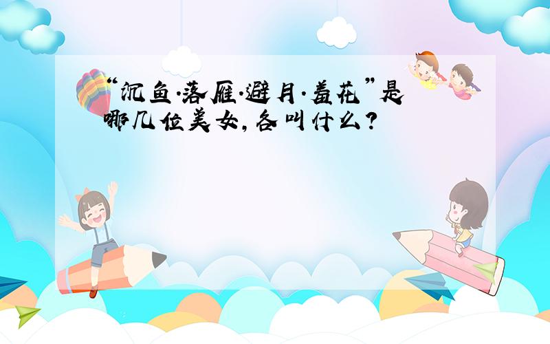 “沉鱼.落雁.避月.羞花”是哪几位美女,各叫什么?