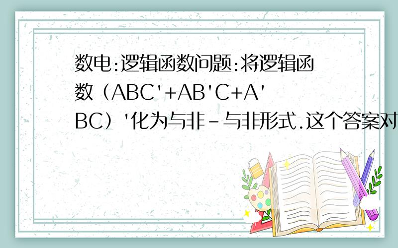 数电:逻辑函数问题:将逻辑函数（ABC'+AB'C+A'BC）'化为与非-与非形式.这个答案对不