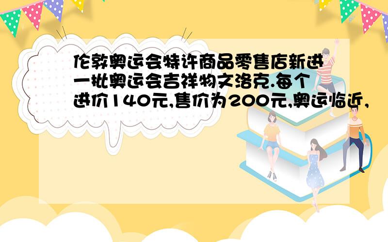 伦敦奥运会特许商品零售店新进一批奥运会吉祥物文洛克.每个进价140元,售价为200元,奥运临近,