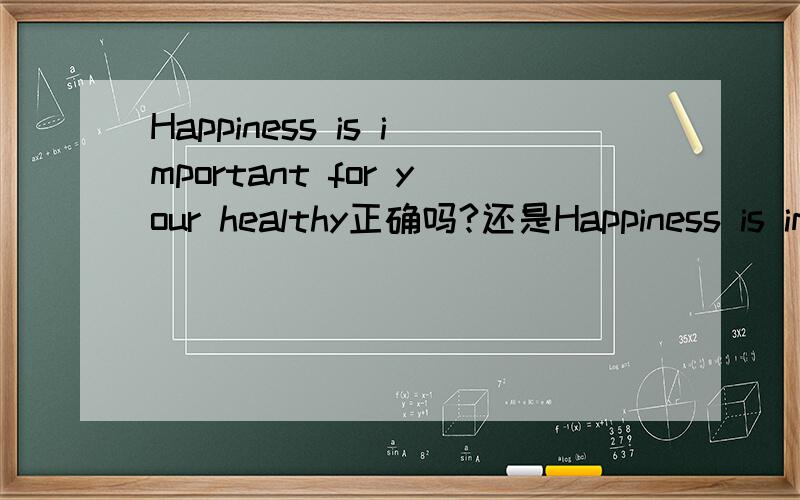 Happiness is important for your healthy正确吗?还是Happiness is im