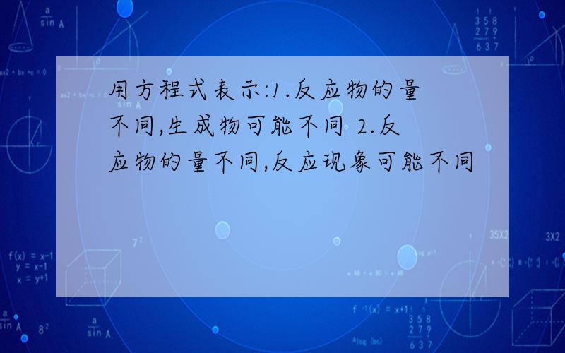 用方程式表示:1.反应物的量不同,生成物可能不同 2.反应物的量不同,反应现象可能不同