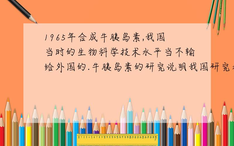 1965年合成牛胰岛素,我国当时的生物科学技术水平当不输给外国的.牛胰岛素的研究说明我国研究水平已经到了分子水平,但是为