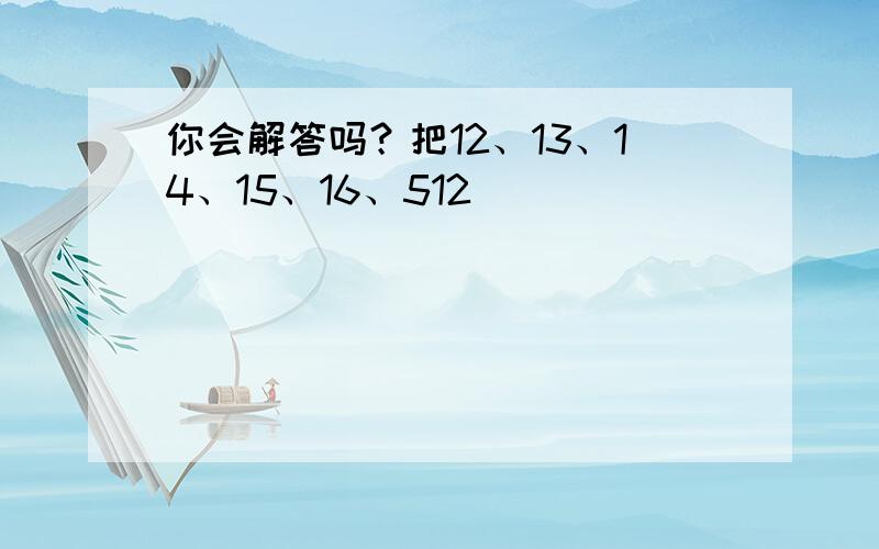 你会解答吗？把12、13、14、15、16、512