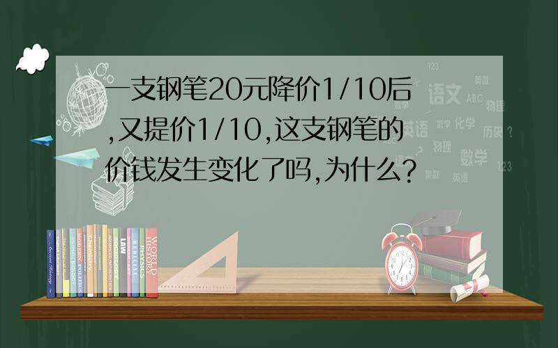 一支钢笔20元降价1/10后,又提价1/10,这支钢笔的价钱发生变化了吗,为什么?