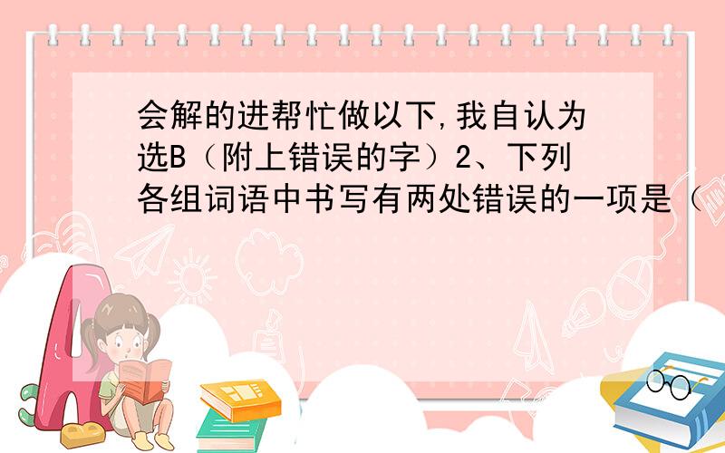 会解的进帮忙做以下,我自认为选B（附上错误的字）2、下列各组词语中书写有两处错误的一项是（ ）（2分） A.轩榭 帷幕