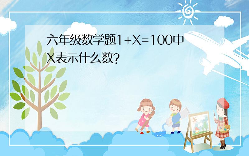 六年级数学题1+X=100中X表示什么数?