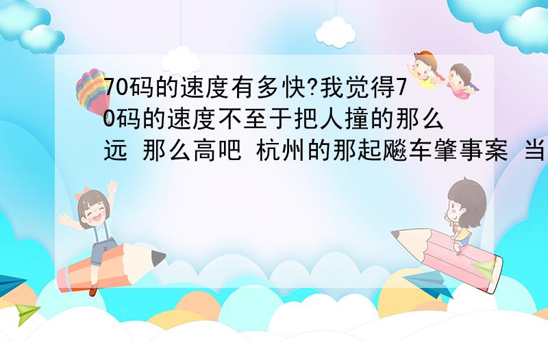 70码的速度有多快?我觉得70码的速度不至于把人撞的那么远 那么高吧 杭州的那起飚车肇事案 当事车辆的速度真的只有70码